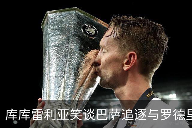 库库雷利亚笑谈巴萨追逐与罗德里的“婚姻介绍