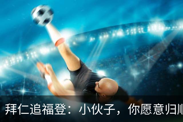 拜仁追福登：小伙子，你愿意归顺吗？