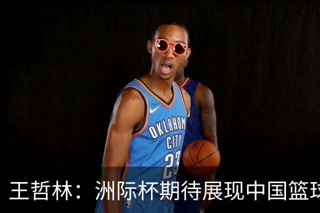 王哲林：洲际杯期待展现中国篮球的独特魅力