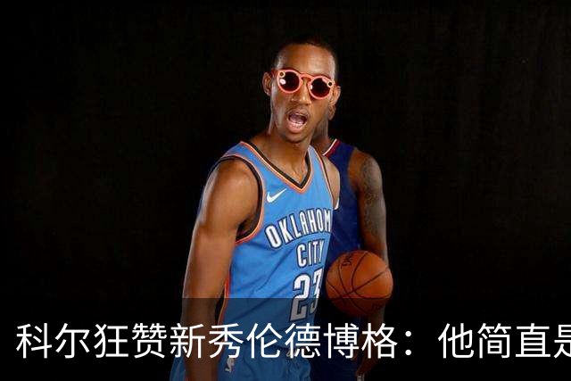 科尔狂赞新秀伦德博格：他简直是篮球界的瑞士军刀！
